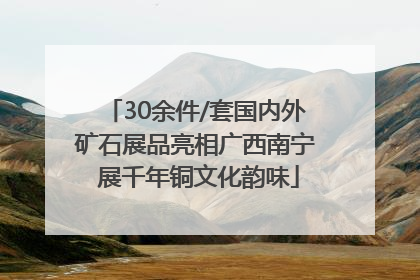 30余件/套国内外矿石展品亮相广西南宁 展千年铜文化韵味
