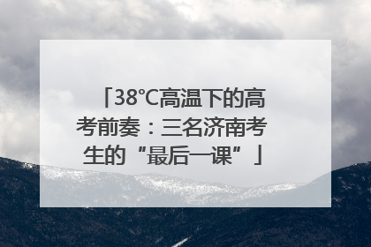 38℃高温下的高考前奏：三名济南考生的“最后一课”