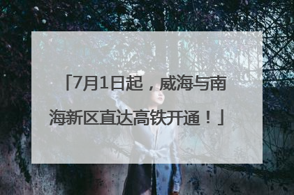 7月1日起，威海与南海新区直达高铁开通！