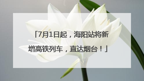 7月1日起，海阳站将新增高铁列车，直达烟台！