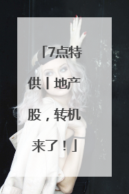 7点特供丨地产股，转机来了！