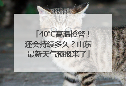 40℃高温橙警！还会持续多久？山东最新天气预报来了