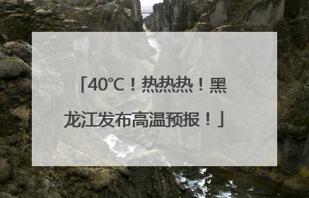 40℃！热热热！黑龙江发布高温预报！