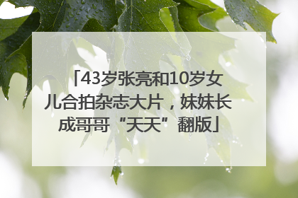 43岁张亮和10岁女儿合拍杂志大片，妹妹长成哥哥“天天”翻版