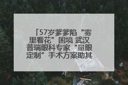 57岁爹爹陷“雾里看花”困境 武汉普瑞眼科专家“量眼定制”手术方案助其重见清晰视界