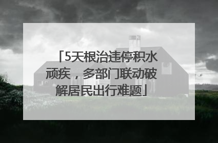 5天根治违停积水顽疾，多部门联动破解居民出行难题