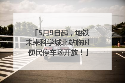 5月9日起，地铁未来科学城北站临时便民停车场开放！