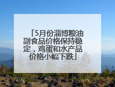 5月份淄博粮油副食品价格保持稳定，鸡蛋和水产品价格小幅下跌
