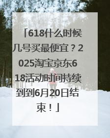 618什么时候几号买最便宜？2025淘宝京东618活动时间持续到到6月20日结束！