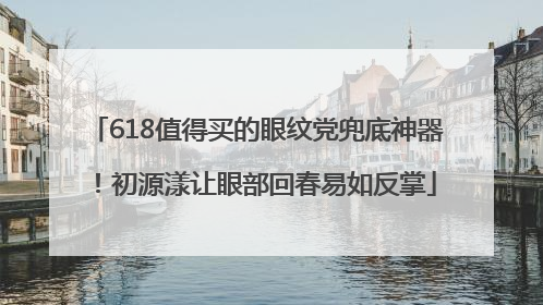 618值得买的眼纹党兜底神器！初源漾让眼部回春易如反掌