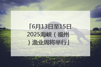 6月13日至15日 2025海峡（福州）渔业周将举行