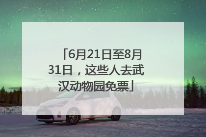 6月21日至8月31日，这些人去武汉动物园免票