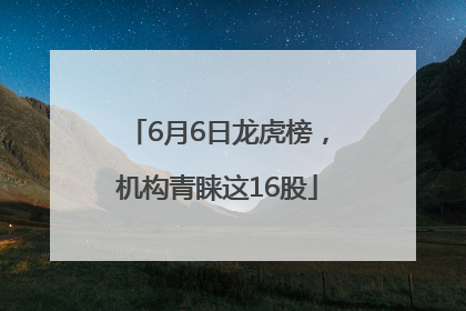 6月6日龙虎榜，机构青睐这16股