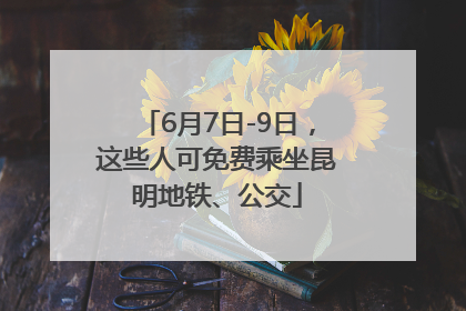 6月7日-9日，这些人可免费乘坐昆明地铁、公交