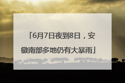 6月7日夜到8日，安徽南部多地仍有大暴雨