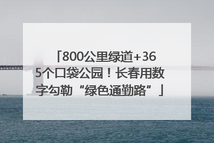 800公里绿道+365个口袋公园！长春用数字勾勒“绿色通勤路”