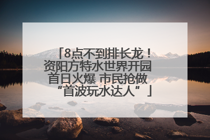 8点不到排长龙！资阳方特水世界开园首日火爆 市民抢做“首波玩水达人”