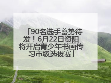 90名选手蓄势待发！6月22日资阳将开启青少年书画传习市级选拔赛