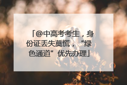 @中高考考生，身份证丢失莫慌，“绿色通道”优先办理