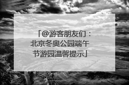 @游客朋友们：北京冬奥公园端午节游园温馨提示
