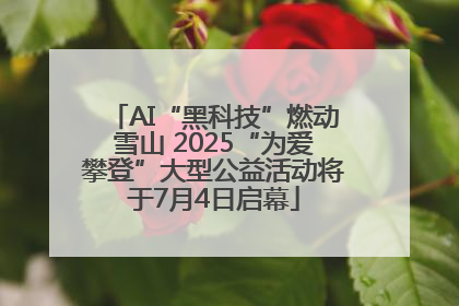 AI“黑科技”燃动雪山 2025“为爱攀登”大型公益活动将于7月4日启幕