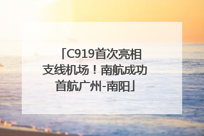 C919首次亮相支线机场！南航成功首航广州-南阳