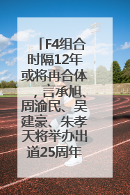 F4组合时隔12年或将再合体，言承旭、周渝民、吴建豪、朱孝天将举办出道25周年演唱会